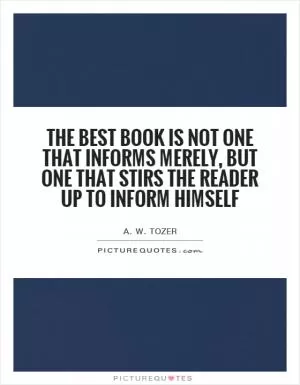 The best book is not one that informs merely, but one that stirs the reader up to inform himself Picture Quote #1