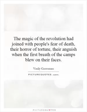 The magic of the revolution had joined with people's fear of death, their horror of torture, their anguish when the first breath of the camps blew on their faces Picture Quote #1