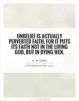 Unbelief is actually perverted faith, for it puts its faith not in the living God, but in dying men Picture Quote #1