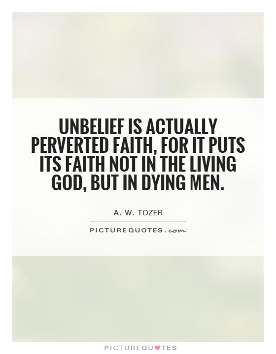 Unbelief is actually perverted faith, for it puts its faith not in the living God, but in dying men Picture Quote #1