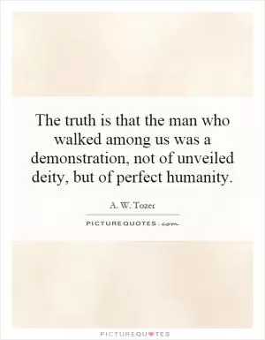 The truth is that the man who walked among us was a demonstration, not of unveiled deity, but of perfect humanity Picture Quote #1