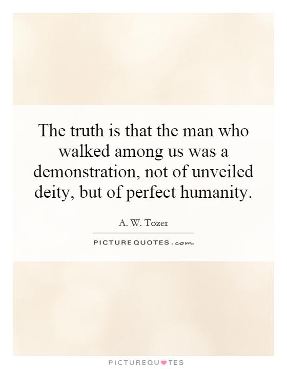 The truth is that the man who walked among us was a demonstration, not of unveiled deity, but of perfect humanity Picture Quote #1
