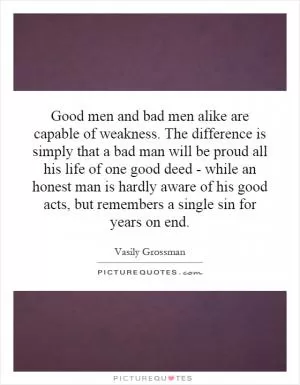 Good men and bad men alike are capable of weakness. The difference is simply that a bad man will be proud all his life of one good deed - while an honest man is hardly aware of his good acts, but remembers a single sin for years on end Picture Quote #1
