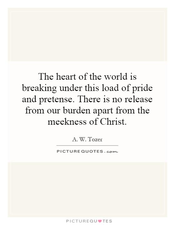 The heart of the world is breaking under this load of pride and pretense. There is no release from our burden apart from the meekness of Christ Picture Quote #1