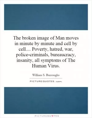 The broken image of Man moves in minute by minute and cell by cell.... Poverty, hatred, war, police-criminals, bureaucracy, insanity, all symptoms of The Human Virus Picture Quote #1