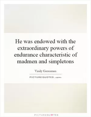 He was endowed with the extraordinary powers of endurance characteristic of madmen and simpletons Picture Quote #1