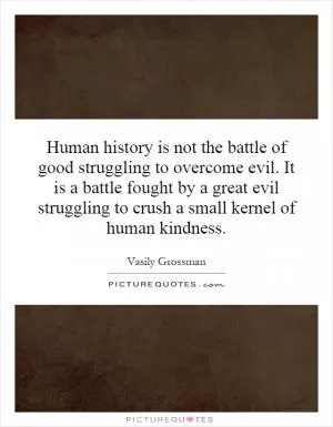 Human history is not the battle of good struggling to overcome evil. It is a battle fought by a great evil struggling to crush a small kernel of human kindness Picture Quote #1