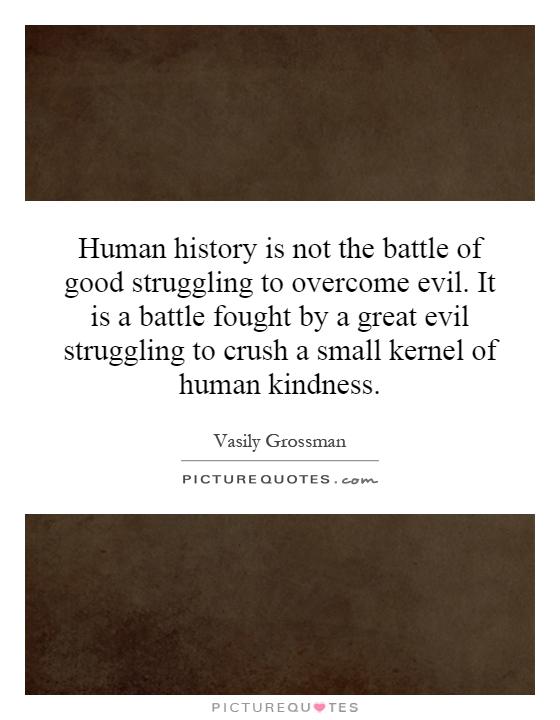 Human history is not the battle of good struggling to overcome evil. It is a battle fought by a great evil struggling to crush a small kernel of human kindness Picture Quote #1