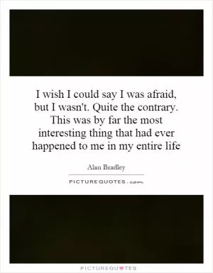 I wish I could say I was afraid, but I wasn't. Quite the contrary. This was by far the most interesting thing that had ever happened to me in my entire life Picture Quote #1