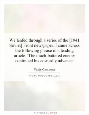 We leafed through a series of the [1941 Soviet] Front newspaper. I came across the following phrase in a leading article: 'The much-battered enemy continued his cowardly advance Picture Quote #1