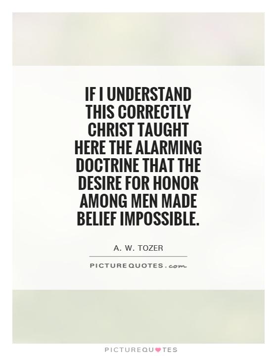 If I understand this correctly Christ taught here the alarming doctrine that the desire for honor among men made belief impossible Picture Quote #1
