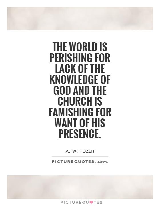The world is perishing for lack of the knowledge of God and the Church is famishing for want of His Presence Picture Quote #1