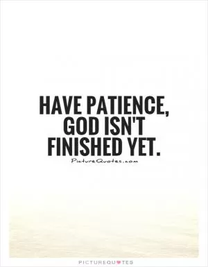 Have patience, God isn't finished yet Picture Quote #1