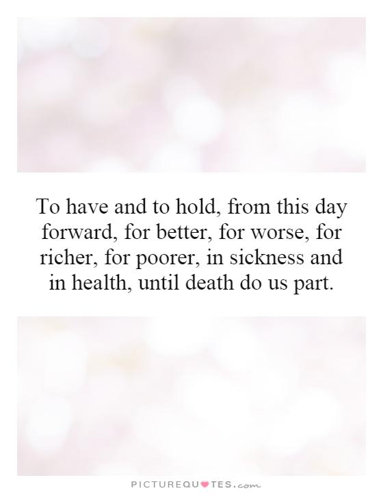To have and to hold, from this day forward, for better, for worse, for richer, for poorer, in sickness and in health, until death do us part Picture Quote #1