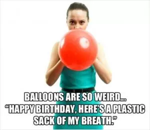 Balloons are so weird... Happy birthday, here's a plastic sack of my breath Picture Quote #1
