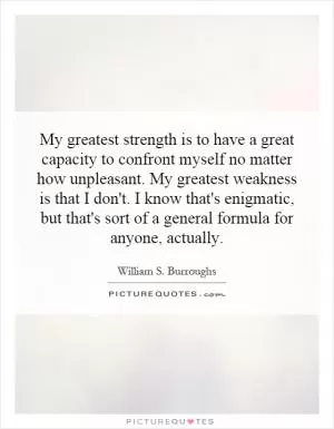 My greatest strength is to have a great capacity to confront myself no matter how unpleasant. My greatest weakness is that I don't. I know that's enigmatic, but that's sort of a general formula for anyone, actually Picture Quote #1