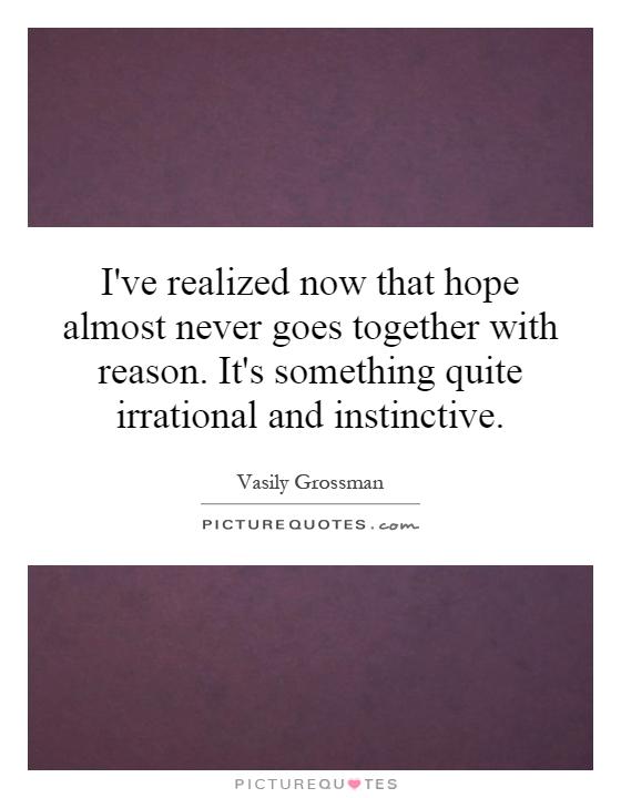 I've realized now that hope almost never goes together with reason. It's something quite irrational and instinctive Picture Quote #1