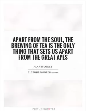 Apart from the soul, the brewing of tea is the only thing that sets us apart from the great apes Picture Quote #1