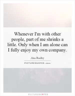 Whenever I'm with other people, part of me shrinks a little. Only when I am alone can I fully enjoy my own company Picture Quote #1