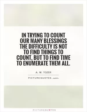 In trying to count our many blessings the difficulty is not to find things to count, but to find time to enumerate them all Picture Quote #1