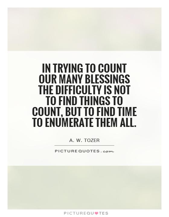 In trying to count our many blessings the difficulty is not to find things to count, but to find time to enumerate them all Picture Quote #1