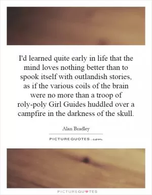 I'd learned quite early in life that the mind loves nothing better than to spook itself with outlandish stories, as if the various coils of the brain were no more than a troop of roly-poly Girl Guides huddled over a campfire in the darkness of the skull Picture Quote #1