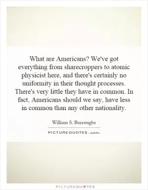 What are Americans? We've got everything from sharecroppers to atomic physicist here, and there's certainly no uniformity in their thought processes. There's very little they have in common. In fact, Americans should we say, have less in common than any other nationality Picture Quote #1