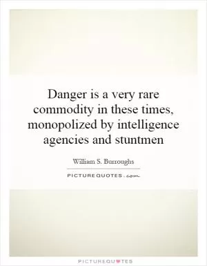 Danger is a very rare commodity in these times, monopolized by intelligence agencies and stuntmen Picture Quote #1