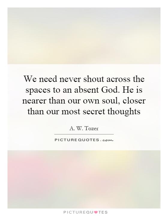 We need never shout across the spaces to an absent God. He is nearer than our own soul, closer than our most secret thoughts Picture Quote #1