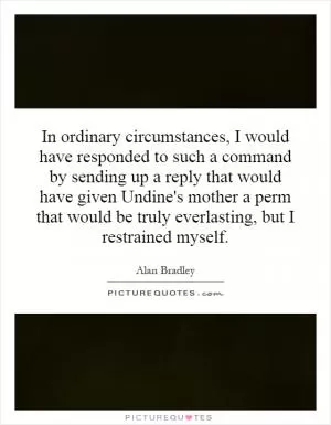 In ordinary circumstances, I would have responded to such a command by sending up a reply that would have given Undine's mother a perm that would be truly everlasting, but I restrained myself Picture Quote #1