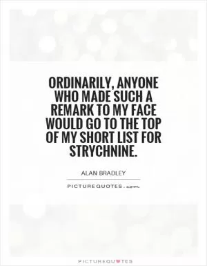 Ordinarily, anyone who made such a remark to my face would go to the top of my short list for strychnine Picture Quote #1