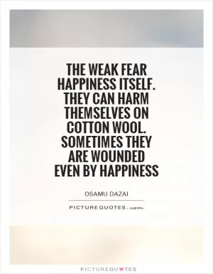 The weak fear happiness itself. They can harm themselves on cotton wool. Sometimes they are wounded even by happiness Picture Quote #1