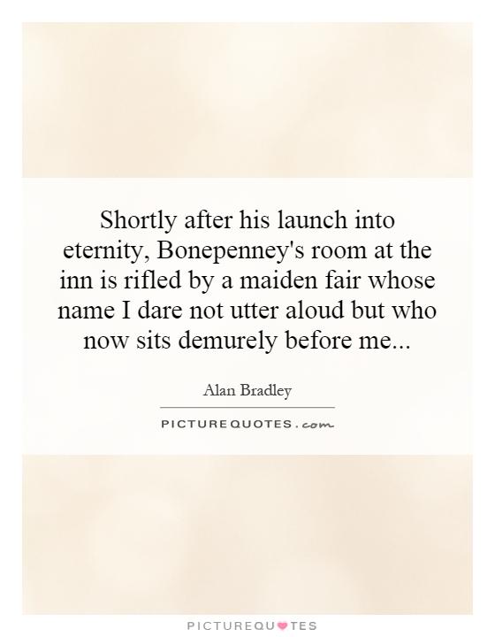 Shortly after his launch into eternity, Bonepenney's room at the inn is rifled by a maiden fair whose name I dare not utter aloud but who now sits demurely before me Picture Quote #1