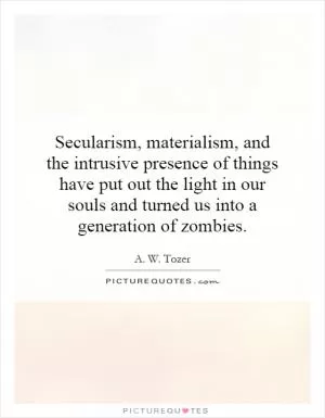 Secularism, materialism, and the intrusive presence of things have put out the light in our souls and turned us into a generation of zombies Picture Quote #1
