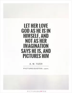 Let her love God as He is in Himself, and not as her imagination says He is, and pictures Him Picture Quote #1