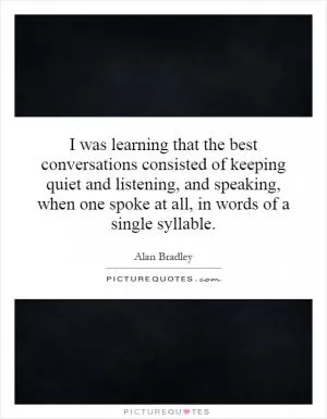 I was learning that the best conversations consisted of keeping quiet and listening, and speaking, when one spoke at all, in words of a single syllable Picture Quote #1