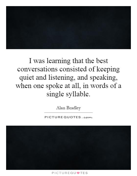 I was learning that the best conversations consisted of keeping quiet and listening, and speaking, when one spoke at all, in words of a single syllable Picture Quote #1
