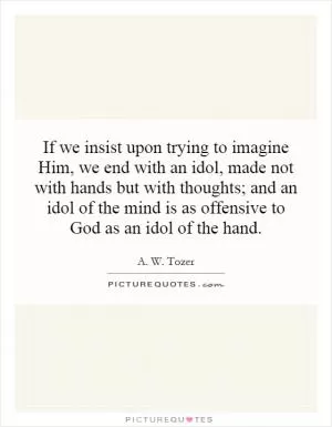 If we insist upon trying to imagine Him, we end with an idol, made not with hands but with thoughts; and an idol of the mind is as offensive to God as an idol of the hand Picture Quote #1