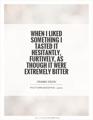 When I liked something I tasted it hesitantly, furtively, as though it were extremely bitter Picture Quote #1