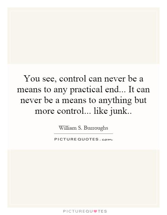 You see, control can never be a means to any practical end... It can never be a means to anything but more control... like junk Picture Quote #1
