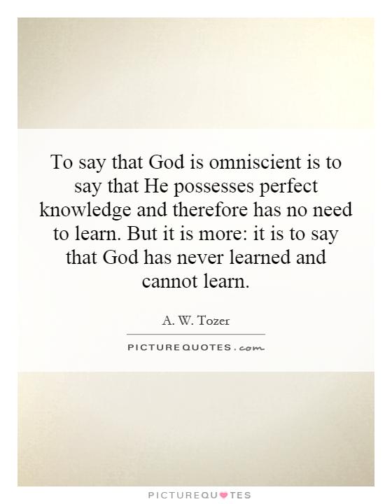 To say that God is omniscient is to say that He possesses perfect knowledge and therefore has no need to learn. But it is more: it is to say that God has never learned and cannot learn Picture Quote #1