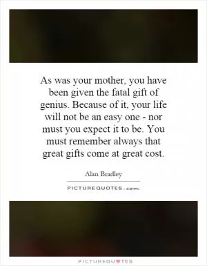 As was your mother, you have been given the fatal gift of genius. Because of it, your life will not be an easy one - nor must you expect it to be. You must remember always that great gifts come at great cost Picture Quote #1