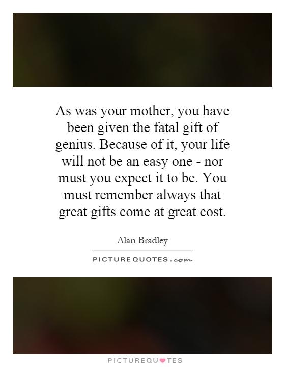 As was your mother, you have been given the fatal gift of genius. Because of it, your life will not be an easy one - nor must you expect it to be. You must remember always that great gifts come at great cost Picture Quote #1
