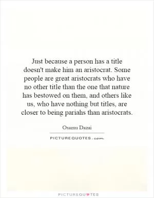 Just because a person has a title doesn't make him an aristocrat. Some people are great aristocrats who have no other title than the one that nature has bestowed on them, and others like us, who have nothing but titles, are closer to being pariahs than aristocrats Picture Quote #1