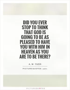 Did you ever stop to think that God is going to be as pleased to have you with Him in Heaven as you are to be there? Picture Quote #1