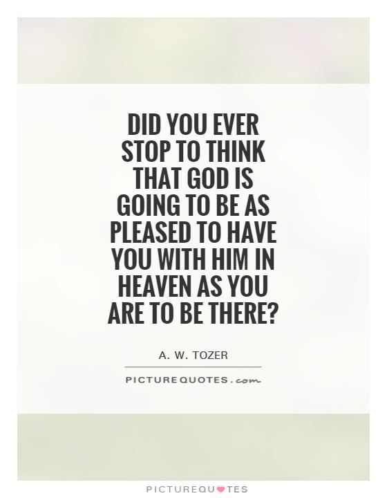 Did you ever stop to think that God is going to be as pleased to have you with Him in Heaven as you are to be there? Picture Quote #1