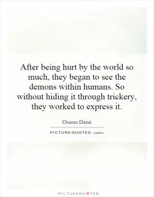 After being hurt by the world so much, they began to see the demons within humans. So without hiding it through trickery, they worked to express it Picture Quote #1