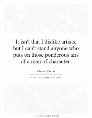 It isn't that I dislike artists, but I can't stand anyone who puts on those ponderous airs of a man of character Picture Quote #1