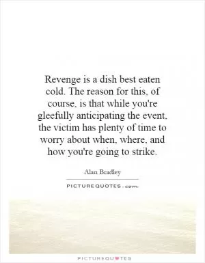 Revenge is a dish best eaten cold. The reason for this, of course, is that while you're gleefully anticipating the event, the victim has plenty of time to worry about when, where, and how you're going to strike Picture Quote #1