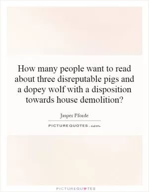 How many people want to read about three disreputable pigs and a dopey wolf with a disposition towards house demolition? Picture Quote #1